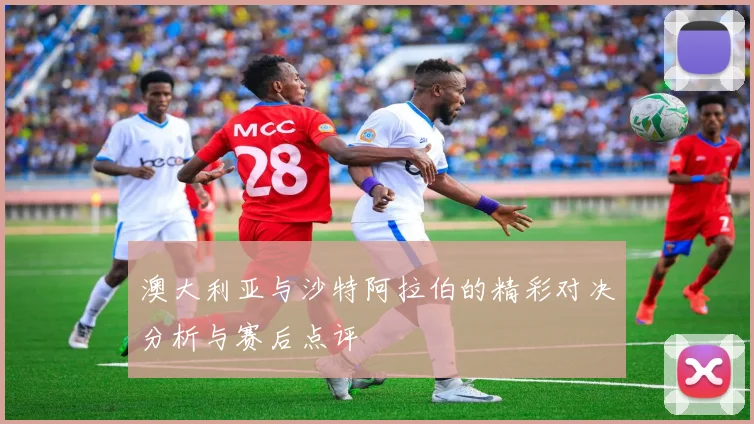 澳大利亚与沙特阿拉伯的精彩对决分析与赛后点评