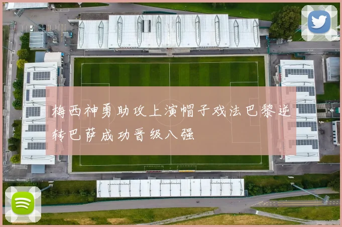 梅西神勇助攻上演帽子戏法巴黎逆转巴萨成功晋级八强