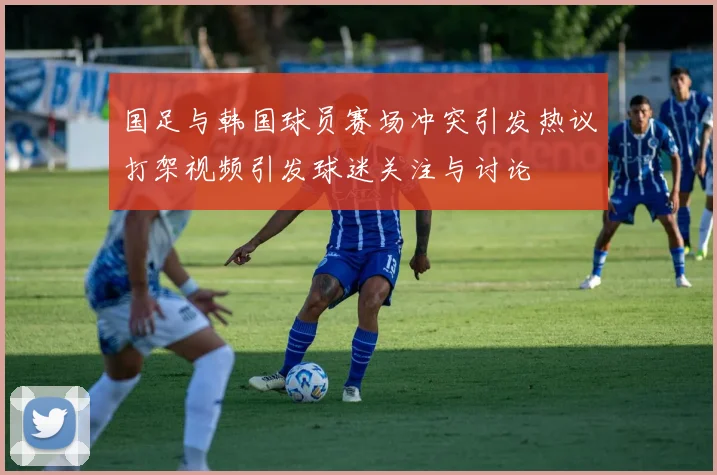 国足与韩国球员赛场冲突引发热议打架视频引发球迷关注与讨论