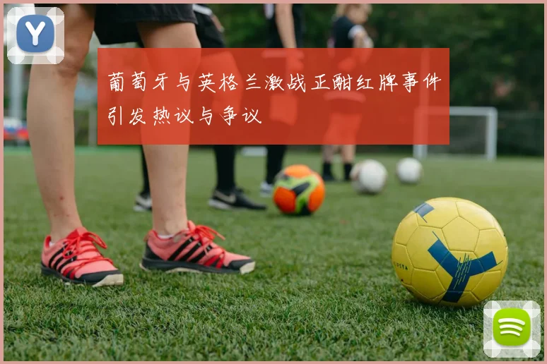 葡萄牙与英格兰激战正酣红牌事件引发热议与争议