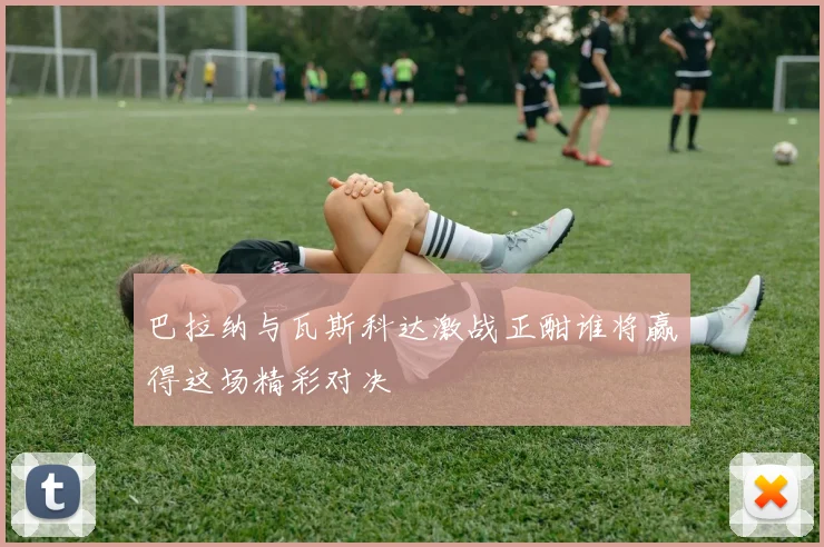 巴拉纳与瓦斯科达激战正酣谁将赢得这场精彩对决