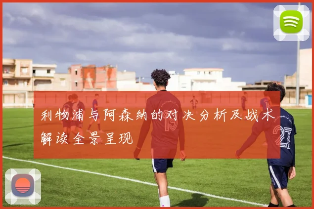 利物浦与阿森纳的对决分析及战术解读全景呈现
