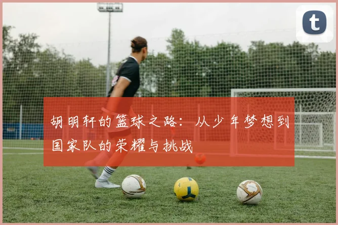 胡明轩的篮球之路：从少年梦想到国家队的荣耀与挑战