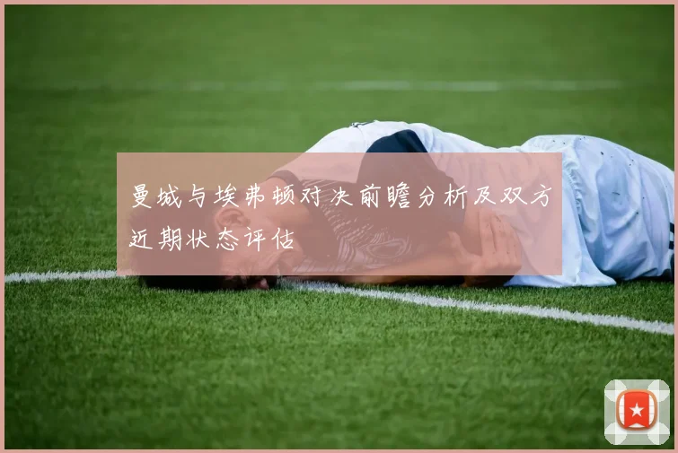 曼城与埃弗顿对决前瞻分析及双方近期状态评估