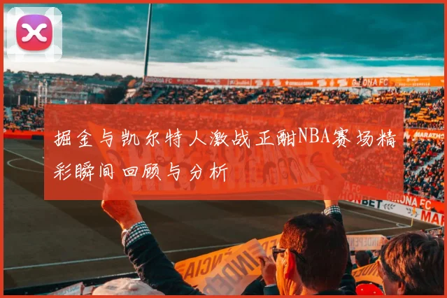 掘金与凯尔特人激战正酣NBA赛场精彩瞬间回顾与分析
